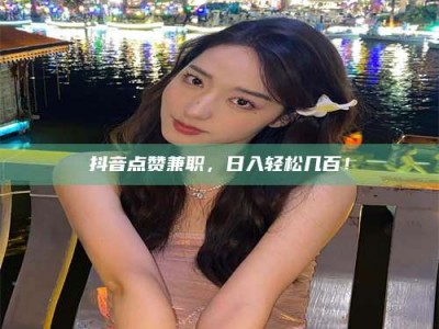 松原抖音点赞兼职，日入轻松几百！