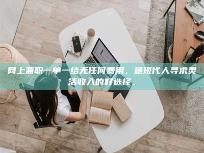 松原网上兼职一单一结无任何费用，是现代人寻求灵活收入的好选择。