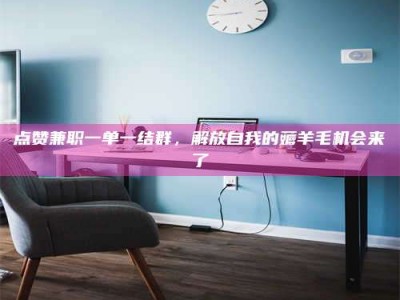 松原点赞兼职一单一结群，解放自我的薅羊毛机会来了