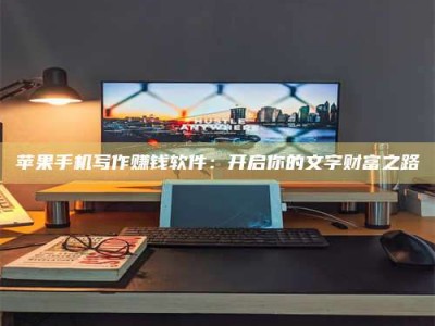 松原苹果手机写作赚钱软件：开启你的文字财富之路