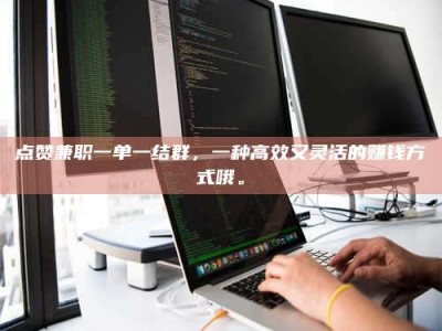 松原点赞兼职一单一结群，一种高效又灵活的赚钱方式哦。