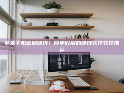 松原苹果手机也能赚钱！简单好用的赚钱软件软件推荐