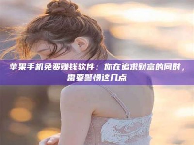 松原苹果手机免费赚钱软件：你在追求财富的同时，需要警惕这几点