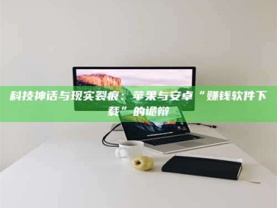 松原科技神话与现实裂痕：苹果与安卓“赚钱软件下载”的诡辩