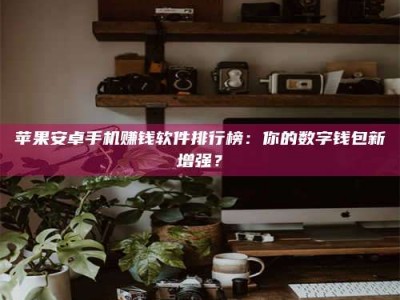 松原苹果安卓手机赚钱软件排行榜：你的数字钱包新增强？