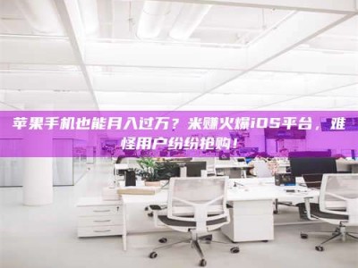 松原苹果手机也能月入过万？米赚火爆iOS平台，难怪用户纷纷抢购！