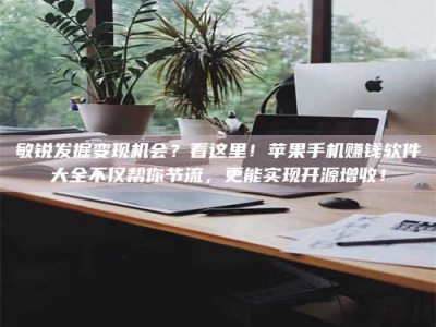 松原敏锐发掘变现机会？看这里！苹果手机赚钱软件大全不仅帮你节流，更能实现开源增收！