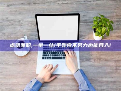 松原点赞兼职,一单一结!手残党不努力也能月入!