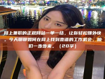 松原网上兼职的正规网站一单一结，让你轻松赚外快。今天聊聊如何在网上找到靠谱的工作机会，咱们一步步来。（20字）